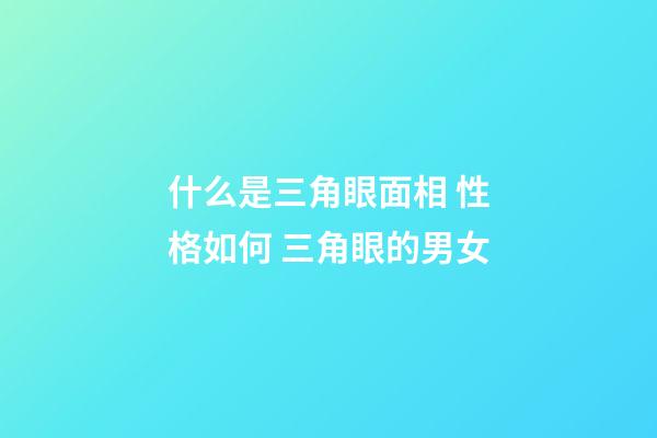 什么是三角眼面相 性格如何 三角眼的男女